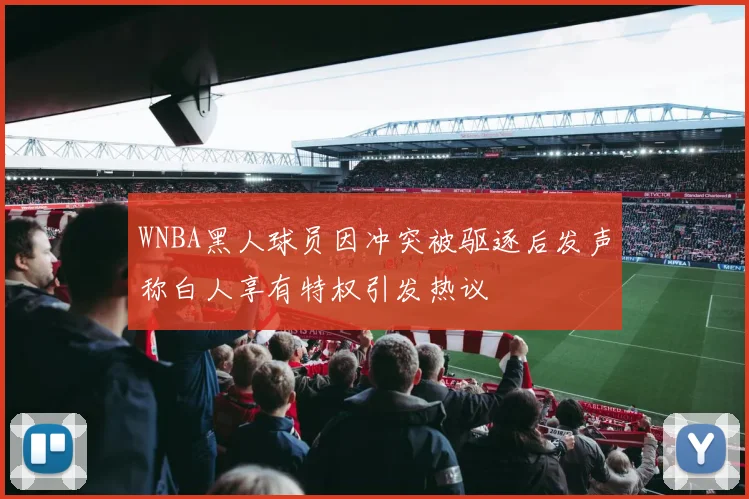 WNBA黑人球员因冲突被驱逐后发声称白人享有特权引发热议