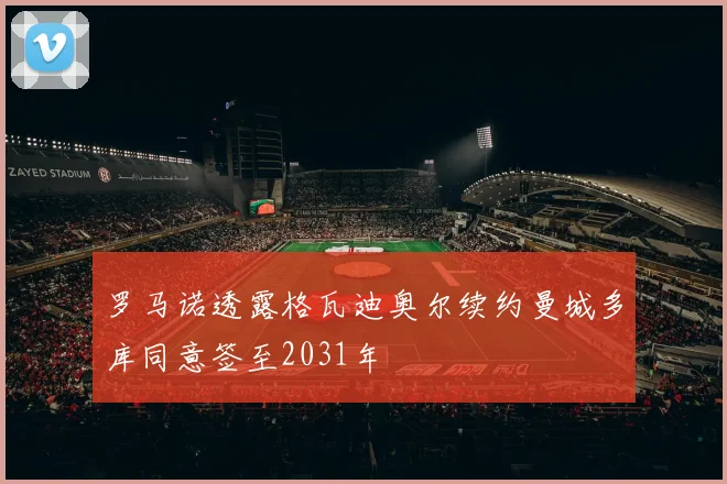罗马诺透露格瓦迪奥尔续约曼城多库同意签至2031年