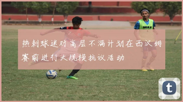 热刺球迷对高层不满计划在西汉姆赛前进行大规模抗议活动
