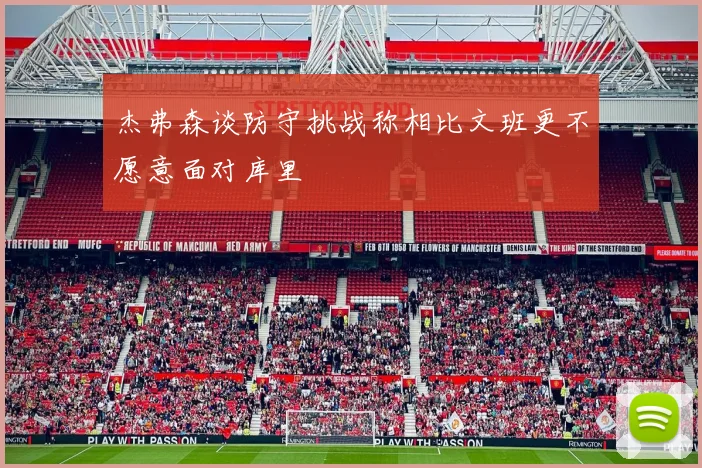 杰弗森谈防守挑战称相比文班更不愿意面对库里