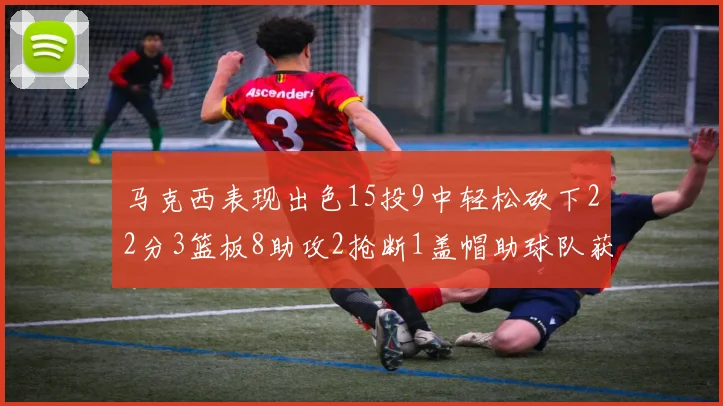 马克西表现出色15投9中轻松砍下22分3篮板8助攻2抢断1盖帽助球队获胜