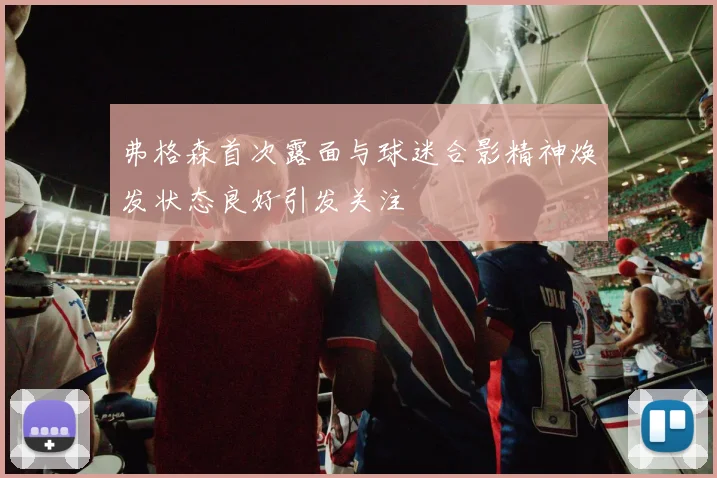 弗格森首次露面与球迷合影精神焕发状态良好引发关注