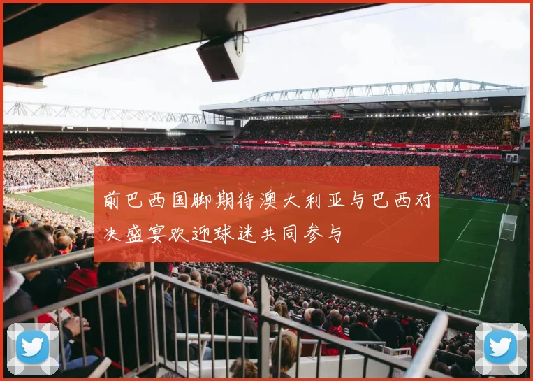 前巴西国脚期待澳大利亚与巴西对决盛宴欢迎球迷共同参与