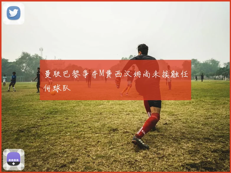 曼联巴黎争夺M费西汉姆尚未接触任何球队