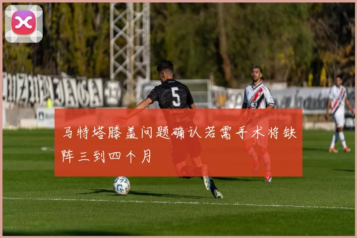 马特塔膝盖问题确认若需手术将缺阵三到四个月