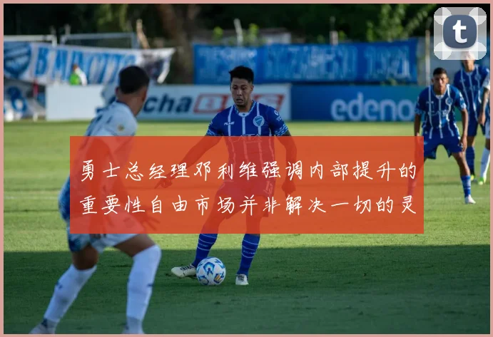 勇士总经理邓利维强调内部提升的重要性自由市场并非解决一切的灵丹妙药