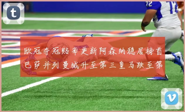 欧冠夺冠赔率更新阿森纳稳居榜首巴萨并列曼城升至第三皇马跌至第七