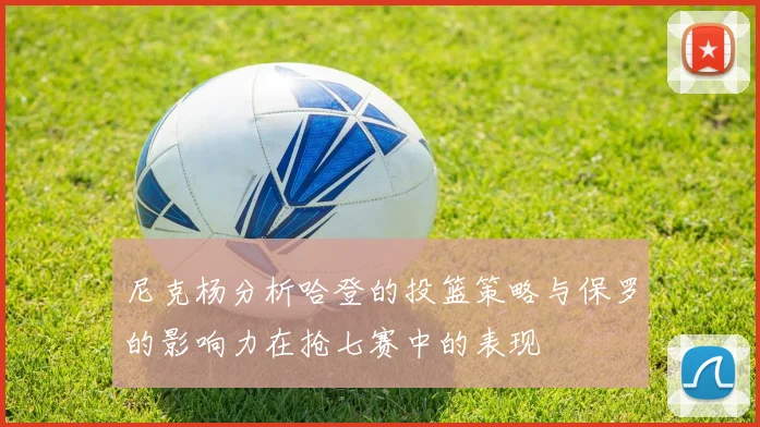 尼克杨分析哈登的投篮策略与保罗的影响力在抢七赛中的表现