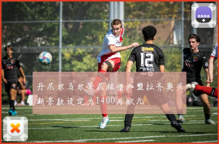 丹尼尔马尔蒂尼租借加盟拉齐奥买断条款设定为1400万欧元