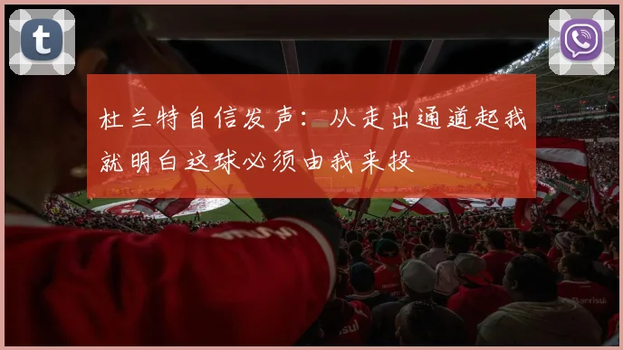 杜兰特自信发声：从走出通道起我就明白这球必须由我来投