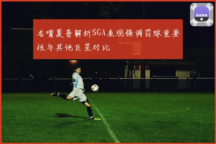 名嘴夏普解析SGA表现强调罚球重要性与其他巨星对比