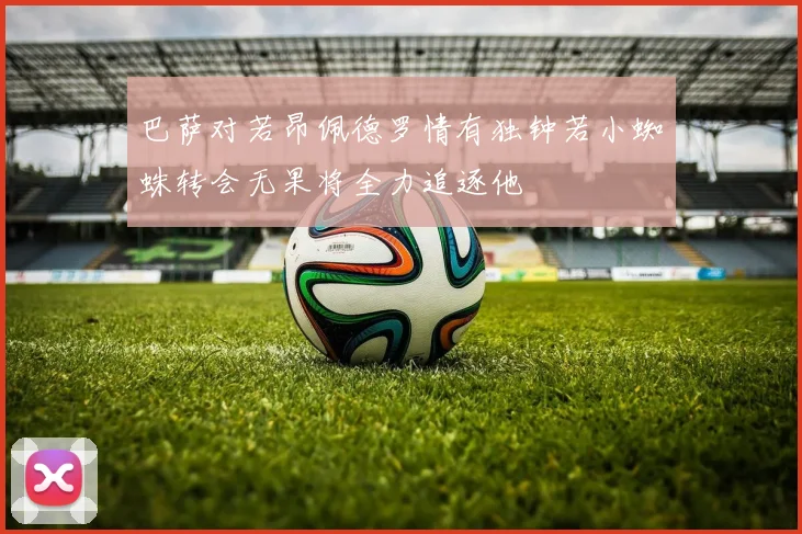 巴萨对若昂佩德罗情有独钟若小蜘蛛转会无果将全力追逐他
