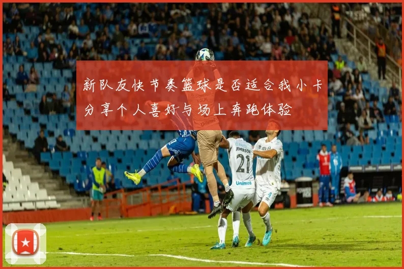 新队友快节奏篮球是否适合我小卡分享个人喜好与场上奔跑体验