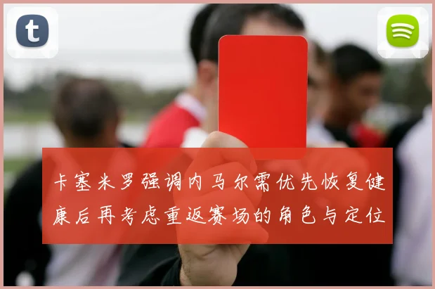 卡塞米罗强调内马尔需优先恢复健康后再考虑重返赛场的角色与定位