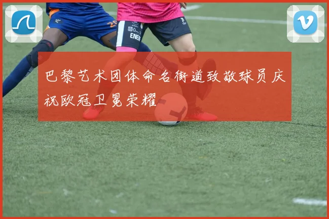 巴黎艺术团体命名街道致敬球员庆祝欧冠卫冕荣耀