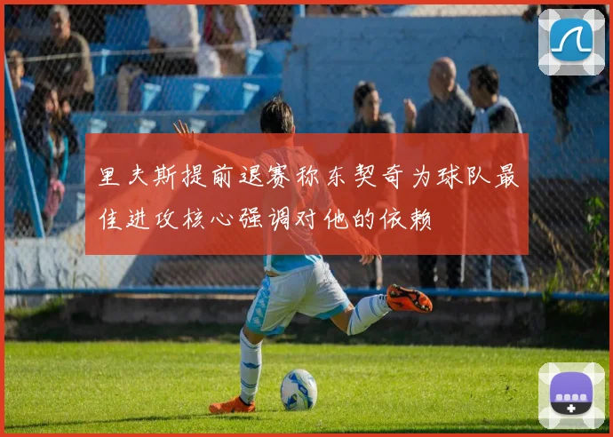 里夫斯提前退赛称东契奇为球队最佳进攻核心强调对他的依赖