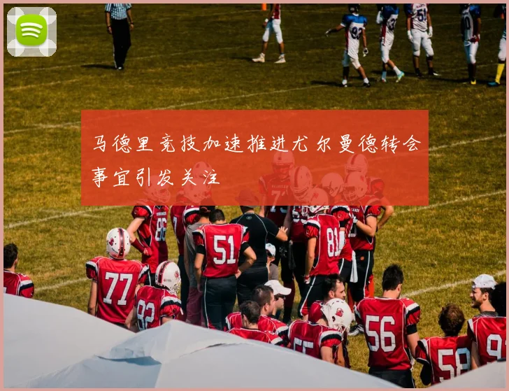 马德里竞技加速推进尤尔曼德转会事宜引发关注