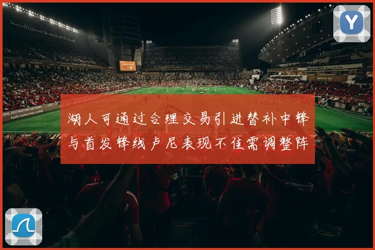 湖人可通过合理交易引进替补中锋与首发锋线卢尼表现不佳需调整阵容