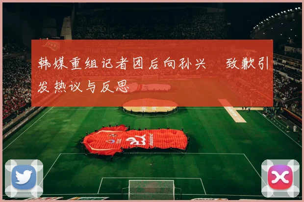 韩媒重组记者团后向孙兴慜致歉引发热议与反思