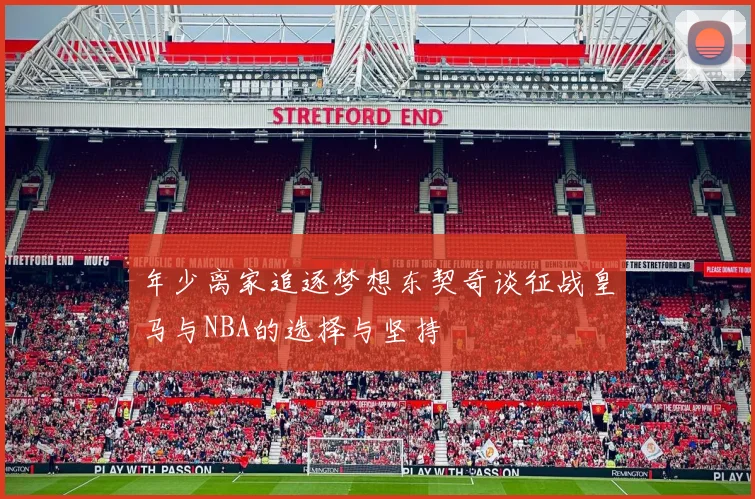 年少离家追逐梦想东契奇谈征战皇马与NBA的选择与坚持