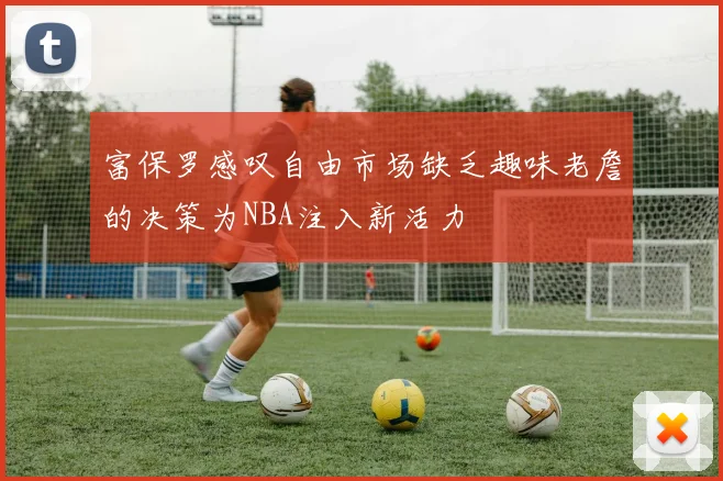 富保罗感叹自由市场缺乏趣味老詹的决策为NBA注入新活力
