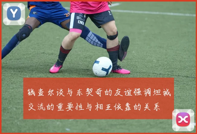 钱查尔谈与东契奇的友谊强调坦诚交流的重要性与相互依靠的关系