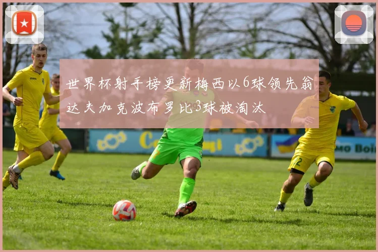 世界杯射手榜更新梅西以6球领先翁达夫加克波布罗比3球被淘汰