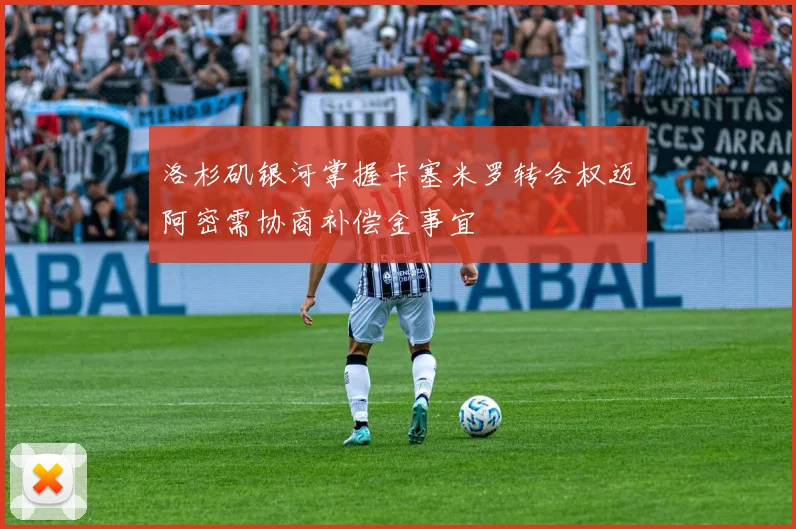 洛杉矶银河掌握卡塞米罗转会权迈阿密需协商补偿金事宜
