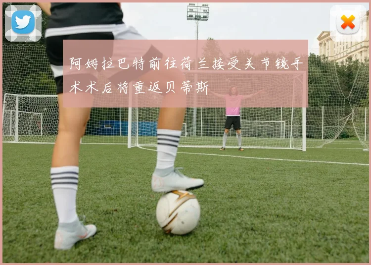 阿姆拉巴特前往荷兰接受关节镜手术术后将重返贝蒂斯