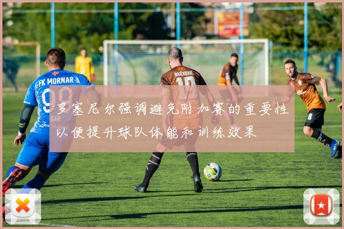 罗塞尼尔强调避免附加赛的重要性以便提升球队体能和训练效果