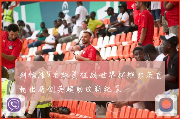 利物浦9名球员征战世界杯维尔茨首轮出局创英超助攻新纪录